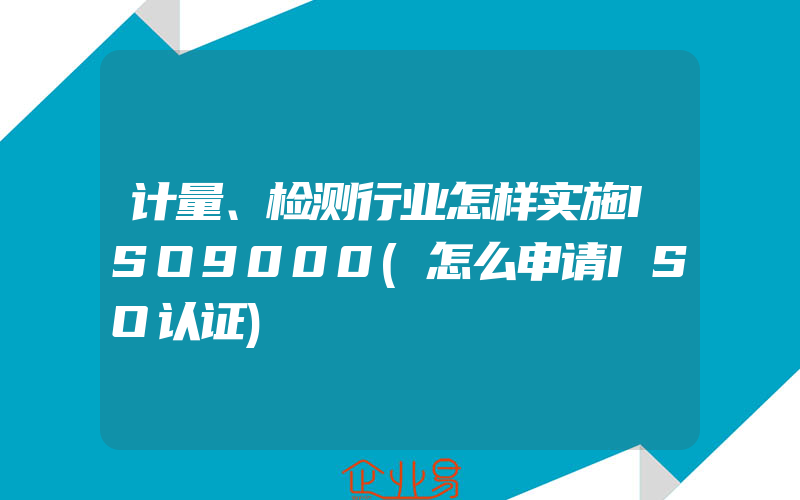 计量、检测行业怎样实施ISO9000(怎么申请ISO认证)