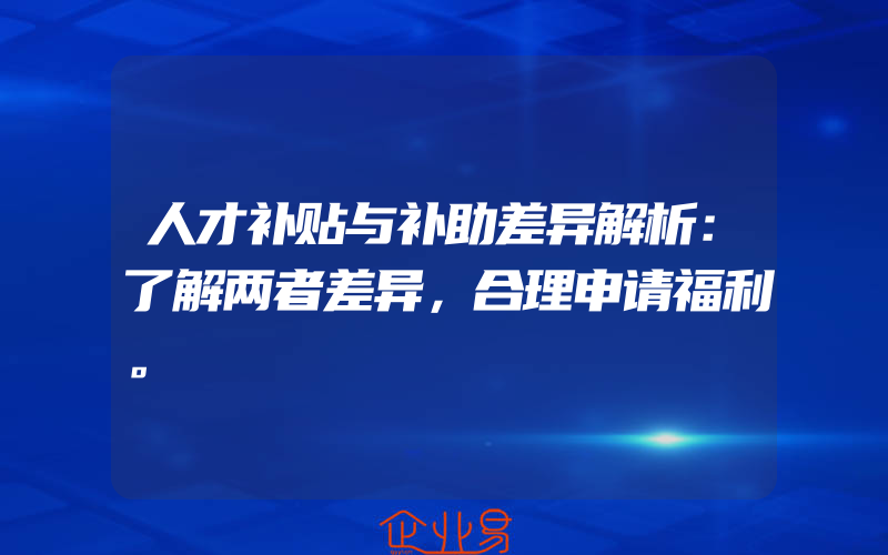 人才补贴与补助差异解析：了解两者差异，合理申请福利。