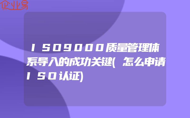 ISO9000质量管理体系导入的成功关键(怎么申请ISO认证)