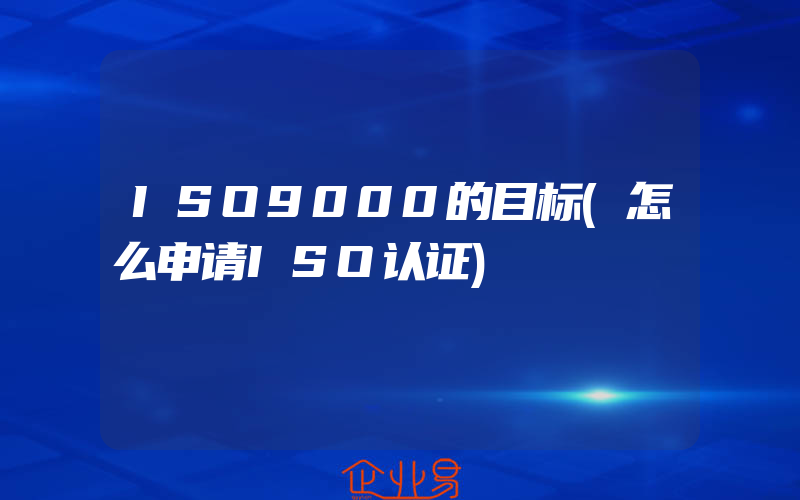 ISO9000的目标(怎么申请ISO认证)