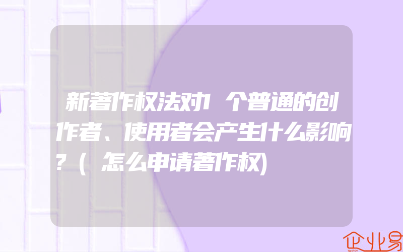 新著作权法对1个普通的创作者、使用者会产生什么影响?(怎么申请著作权)