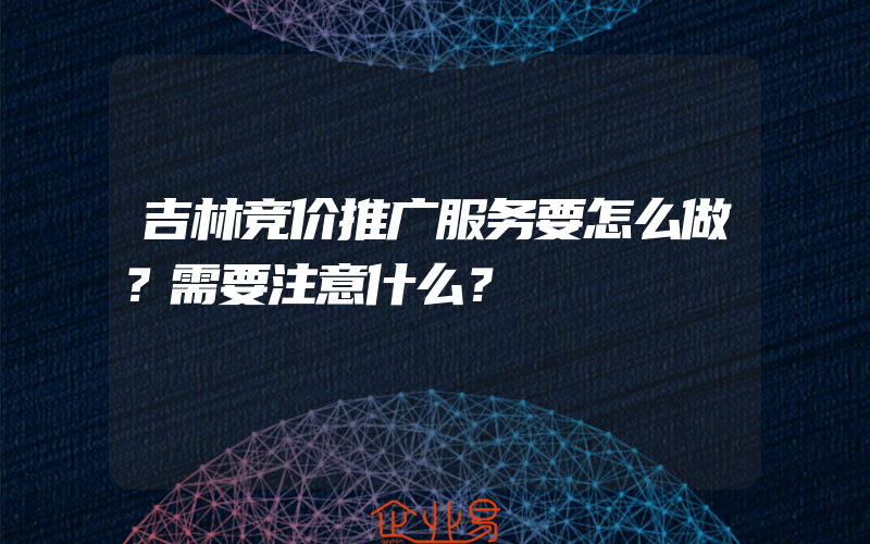 吉林竞价推广服务要怎么做？需要注意什么？