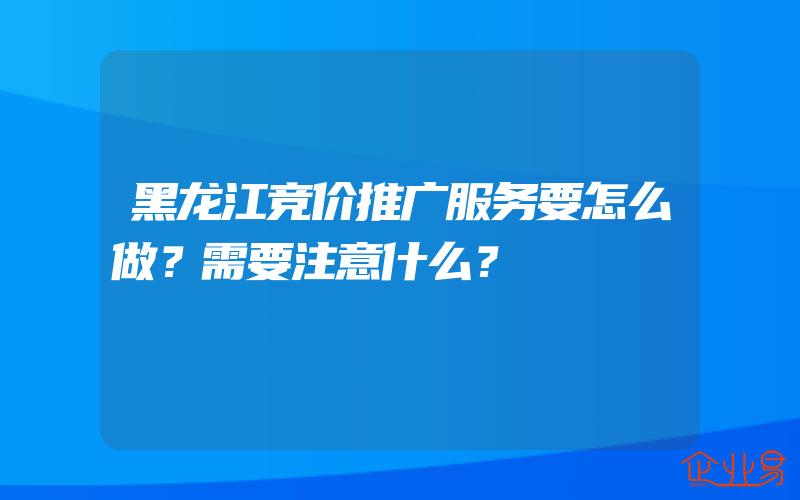 黑龙江竞价推广服务要怎么做？需要注意什么？