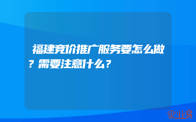 福建竞价推广服务要怎么做？需要注意什么？