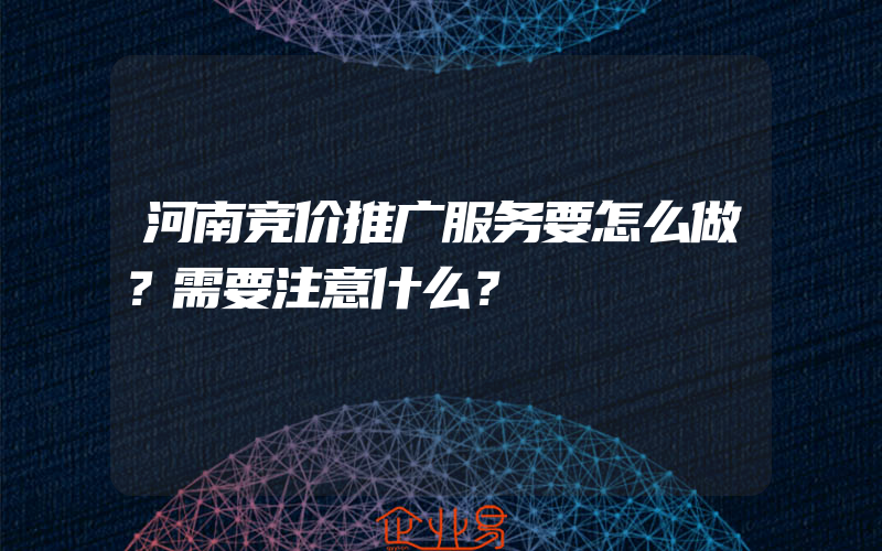 河南竞价推广服务要怎么做？需要注意什么？