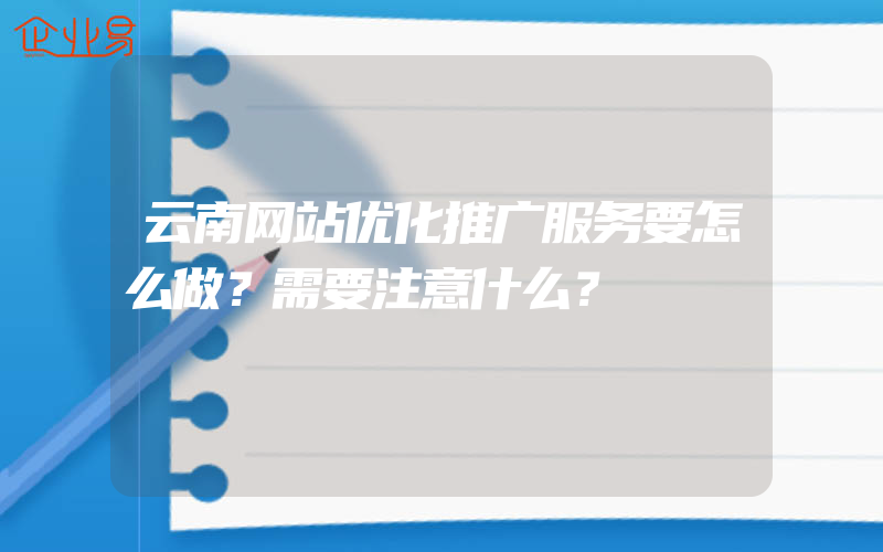 云南网站优化推广服务要怎么做？需要注意什么？