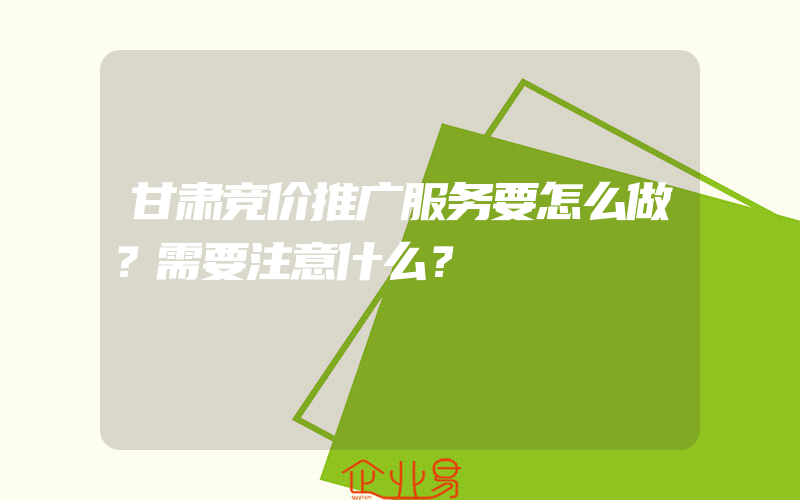 甘肃竞价推广服务要怎么做？需要注意什么？