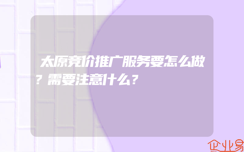 太原竞价推广服务要怎么做？需要注意什么？