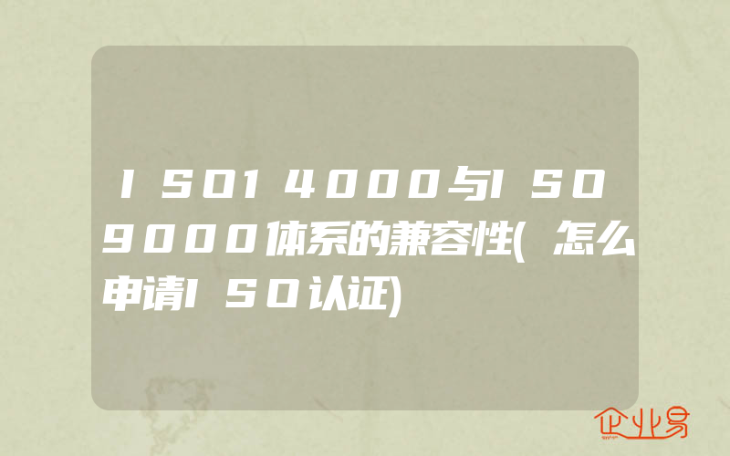 ISO14000与ISO9000体系的兼容性(怎么申请ISO认证)