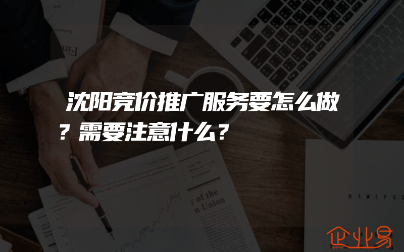 沈阳竞价推广服务要怎么做？需要注意什么？