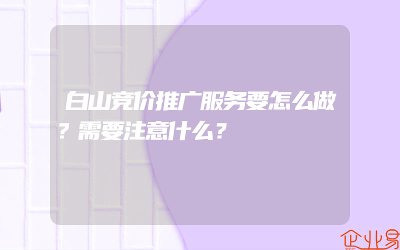 白山竞价推广服务要怎么做？需要注意什么？