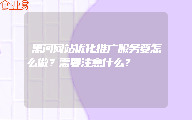 黑河网站优化推广服务要怎么做？需要注意什么？