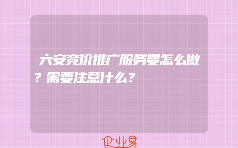 六安竞价推广服务要怎么做？需要注意什么？