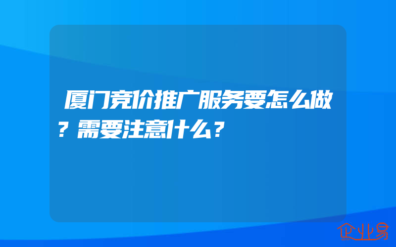 厦门竞价推广服务要怎么做？需要注意什么？