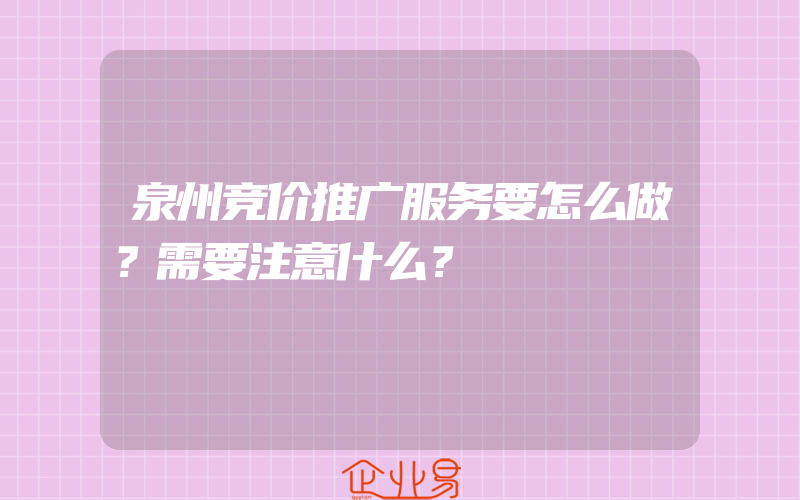 泉州竞价推广服务要怎么做？需要注意什么？