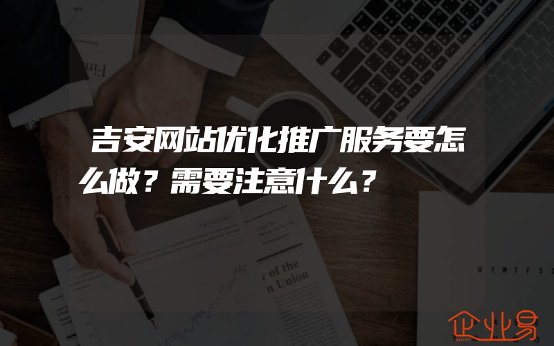 吉安网站优化推广服务要怎么做？需要注意什么？