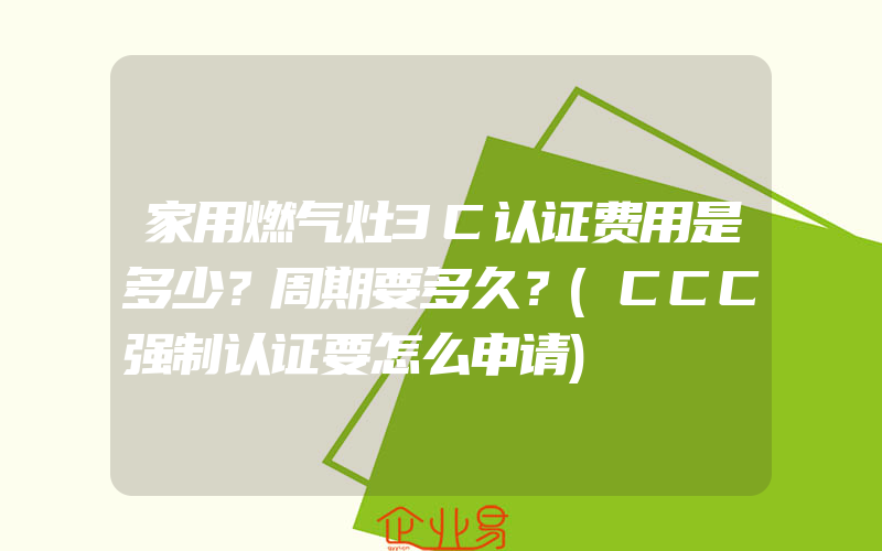 家用燃气灶3C认证费用是多少？周期要多久？(CCC强制认证要怎么申请)