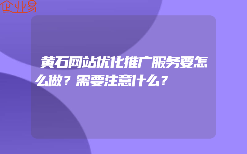 黄石网站优化推广服务要怎么做？需要注意什么？