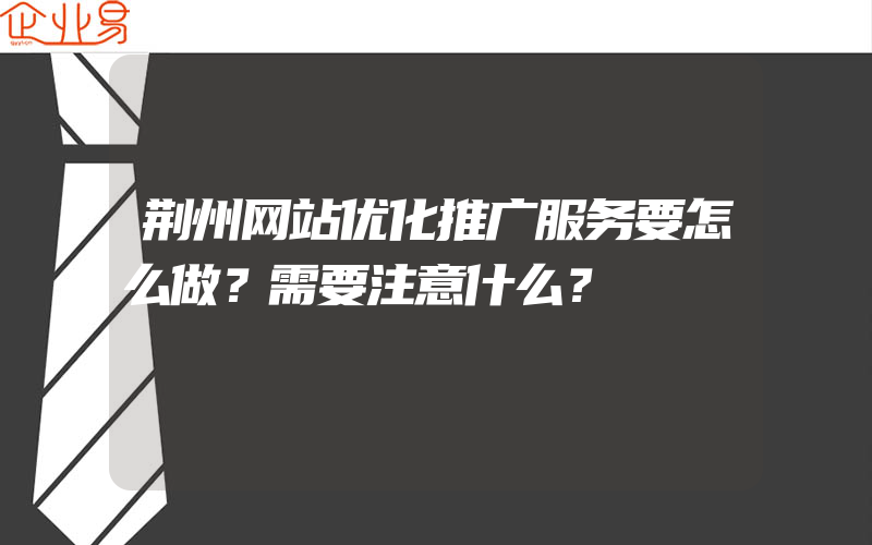 荆州网站优化推广服务要怎么做？需要注意什么？