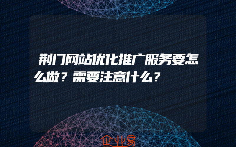 荆门网站优化推广服务要怎么做？需要注意什么？