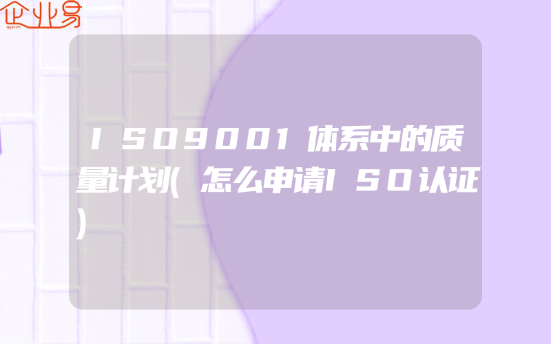 ISO9001体系中的质量计划(怎么申请ISO认证)