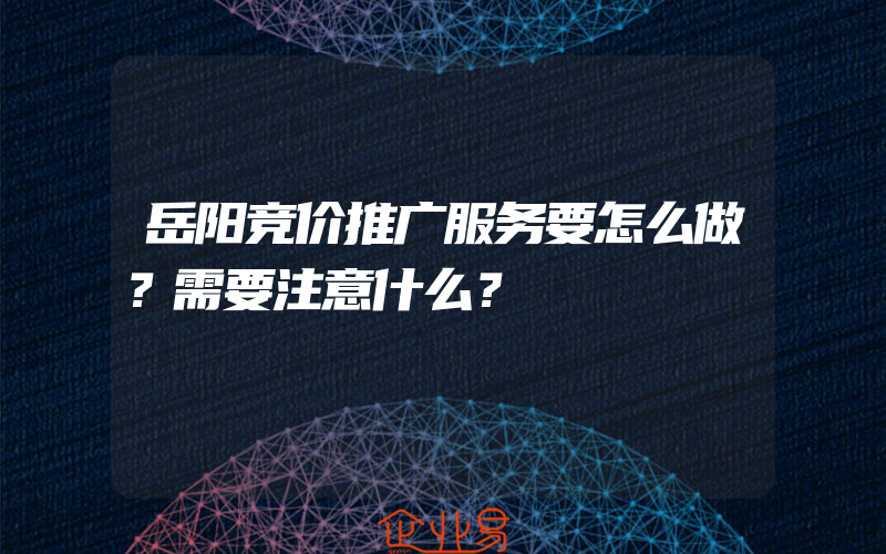 岳阳竞价推广服务要怎么做？需要注意什么？