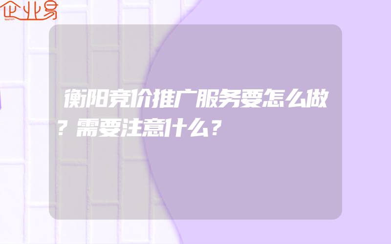 衡阳竞价推广服务要怎么做？需要注意什么？