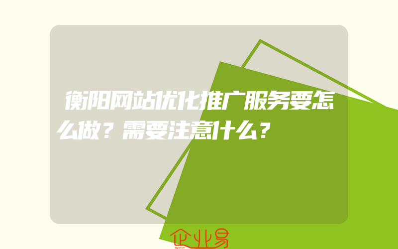 衡阳网站优化推广服务要怎么做？需要注意什么？