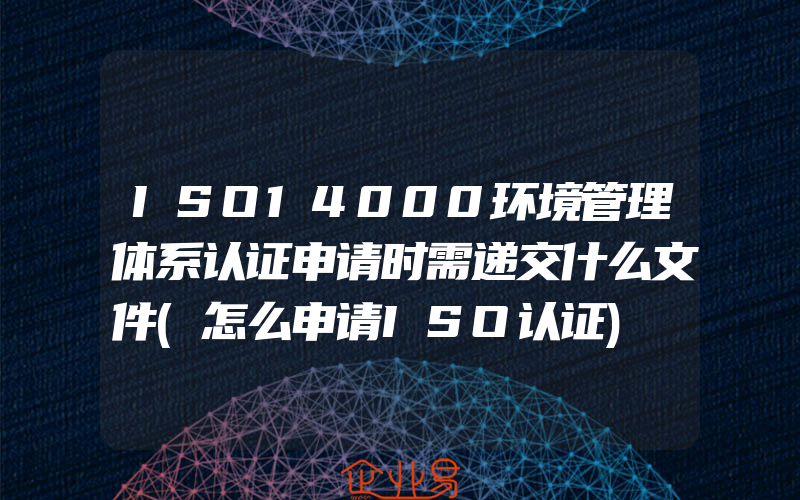 ISO14000环境管理体系认证申请时需递交什么文件(怎么申请ISO认证)