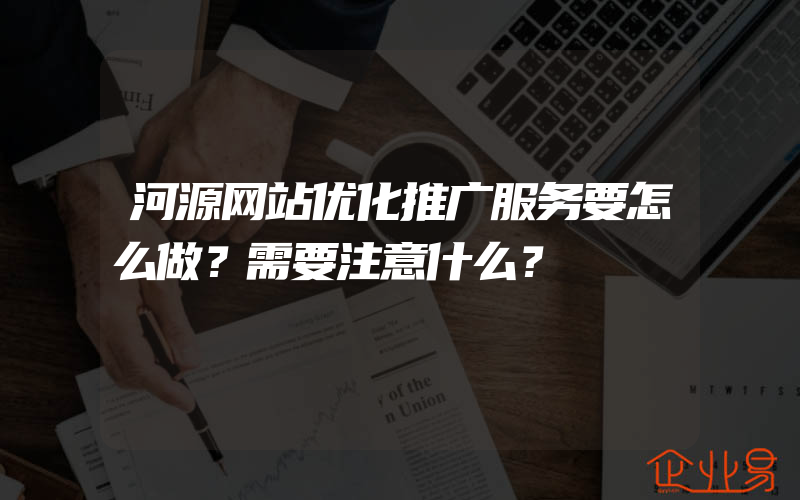 河源网站优化推广服务要怎么做？需要注意什么？