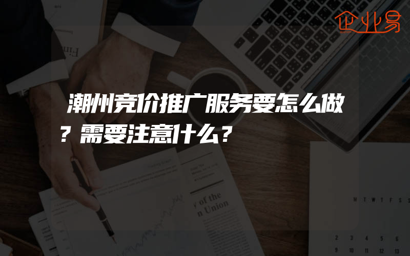 潮州竞价推广服务要怎么做？需要注意什么？