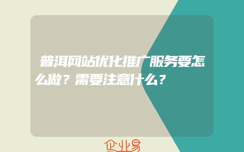 普洱网站优化推广服务要怎么做？需要注意什么？