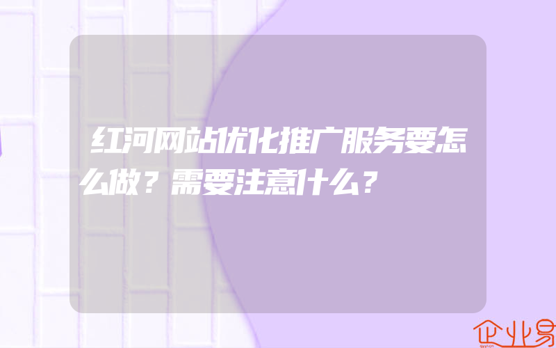 红河网站优化推广服务要怎么做？需要注意什么？