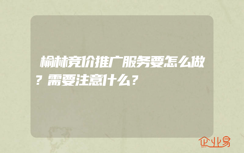 榆林竞价推广服务要怎么做？需要注意什么？