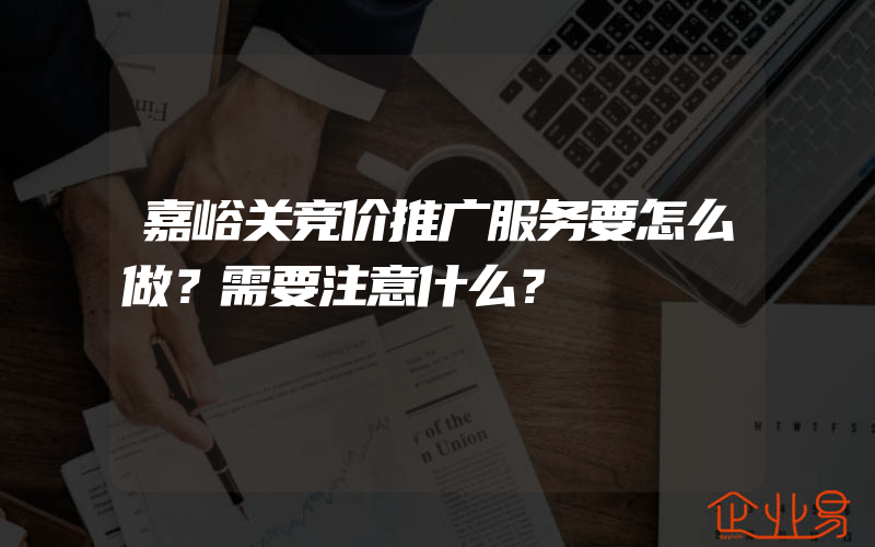 嘉峪关竞价推广服务要怎么做？需要注意什么？