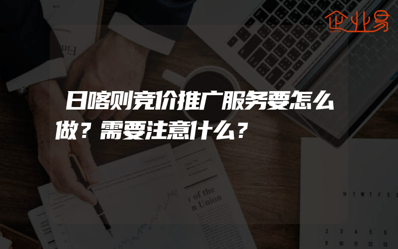 日喀则竞价推广服务要怎么做？需要注意什么？