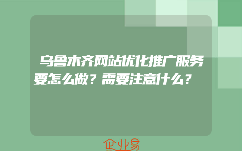 乌鲁木齐网站优化推广服务要怎么做？需要注意什么？