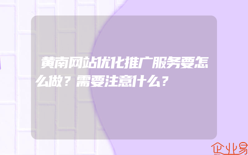 黄南网站优化推广服务要怎么做？需要注意什么？