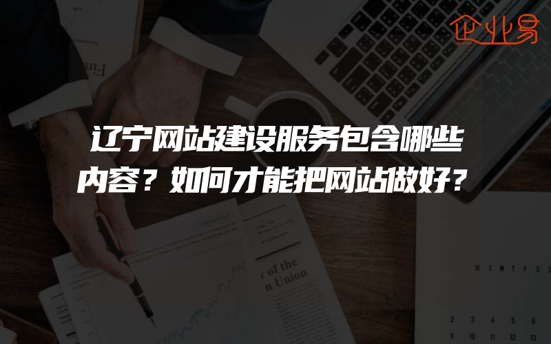 辽宁网站建设服务包含哪些内容？如何才能把网站做好？