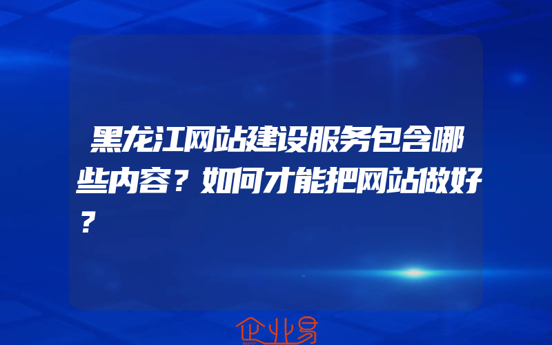 黑龙江网站建设服务包含哪些内容？如何才能把网站做好？