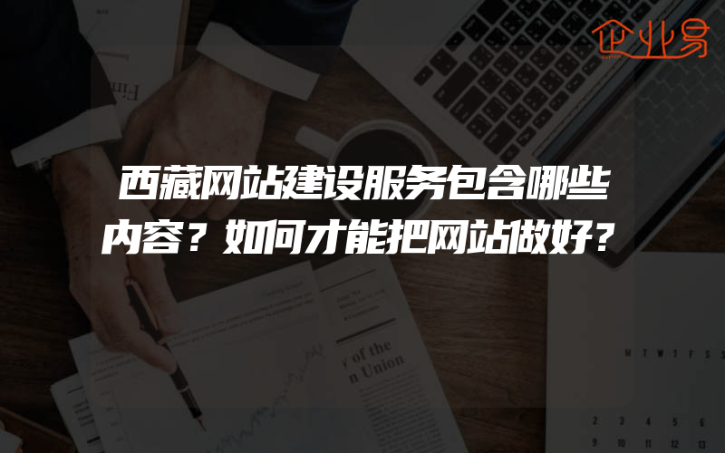 西藏网站建设服务包含哪些内容？如何才能把网站做好？