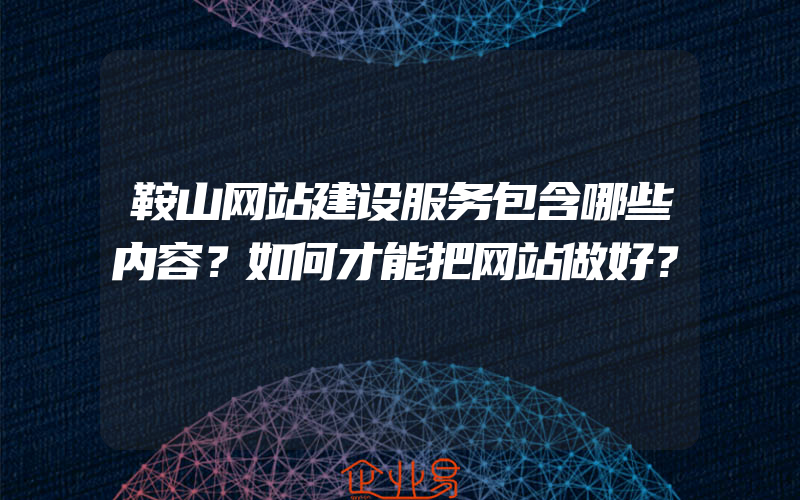 鞍山网站建设服务包含哪些内容？如何才能把网站做好？