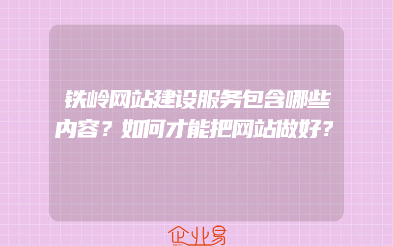 铁岭网站建设服务包含哪些内容？如何才能把网站做好？