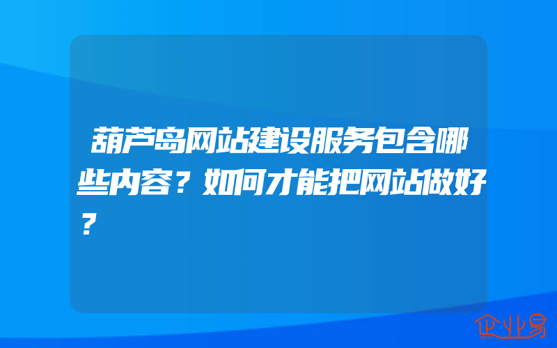 葫芦岛网站建设服务包含哪些内容？如何才能把网站做好？