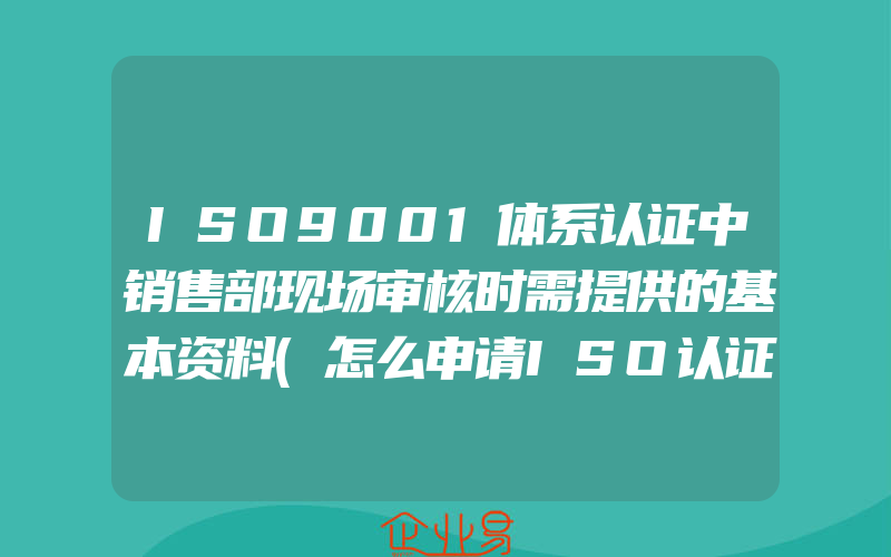 ISO9001体系认证中销售部现场审核时需提供的基本资料(怎么申请ISO认证)