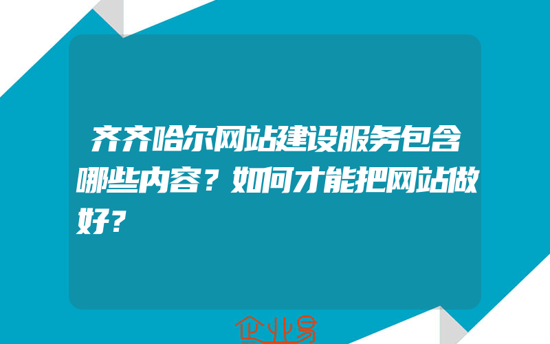 齐齐哈尔网站建设服务包含哪些内容？如何才能把网站做好？