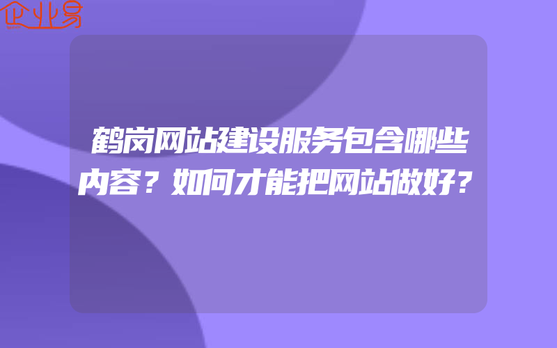 鹤岗网站建设服务包含哪些内容？如何才能把网站做好？