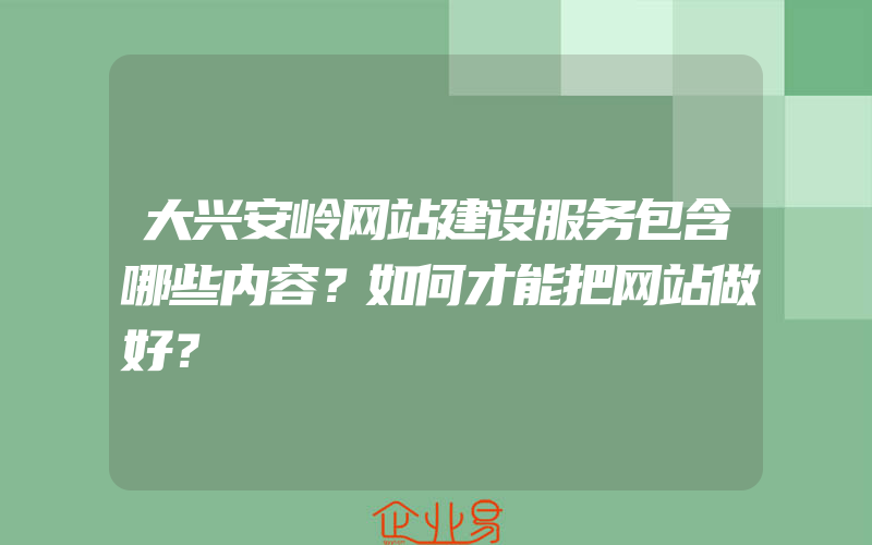 大兴安岭网站建设服务包含哪些内容？如何才能把网站做好？