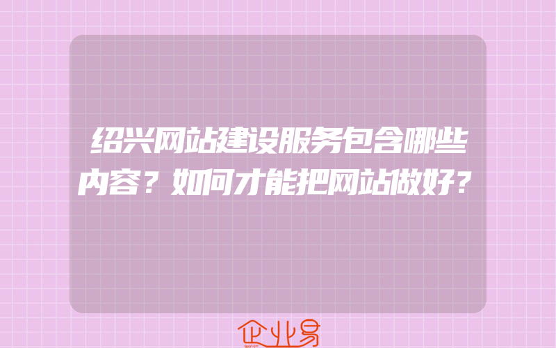 绍兴网站建设服务包含哪些内容？如何才能把网站做好？