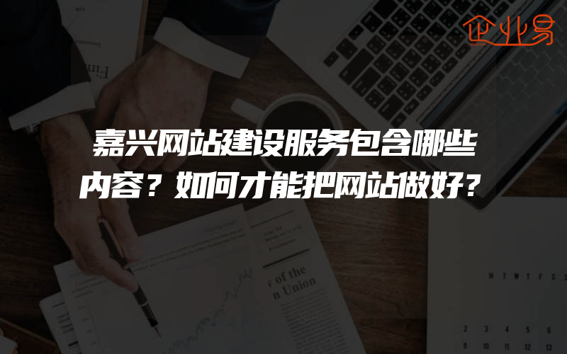 嘉兴网站建设服务包含哪些内容？如何才能把网站做好？